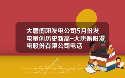 大唐衡阳发电公司5月份发电量创历史新高-大唐衡阳发电股份有限公司电话