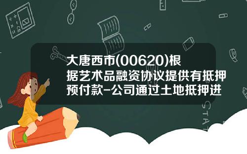 大唐西市(00620)根据艺术品融资协议提供有抵押预付款-公司通过土地抵押进行贷款融资如何财务处理
