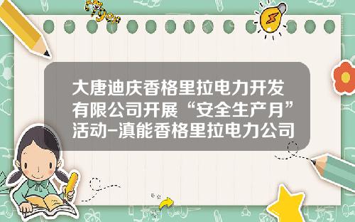 大唐迪庆香格里拉电力开发有限公司开展“安全生产月”活动-滇能香格里拉电力公司