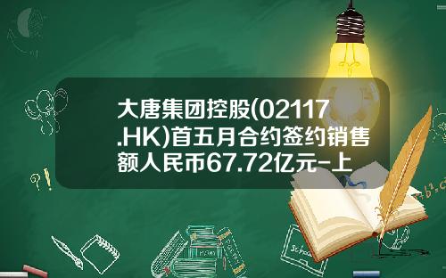 大唐集团控股(02117.HK)首五月合约签约销售额人民币67.72亿元-上海大唐集团公司