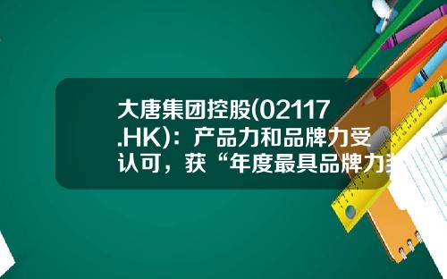 大唐集团控股(02117.HK)：产品力和品牌力受认可，获“年度最具品牌力奖”-中国大唐集团公司评级
