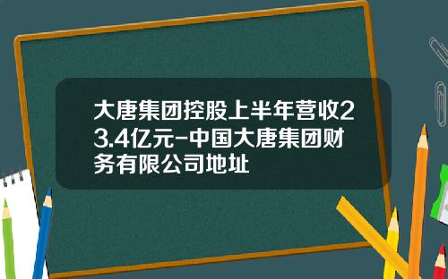 大唐集团控股上半年营收23.4亿元-中国大唐集团财务有限公司地址