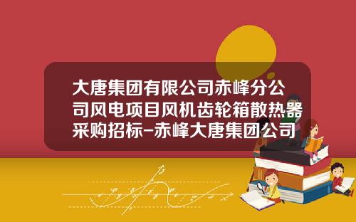 大唐集团有限公司赤峰分公司风电项目风机齿轮箱散热器采购招标-赤峰大唐集团公司