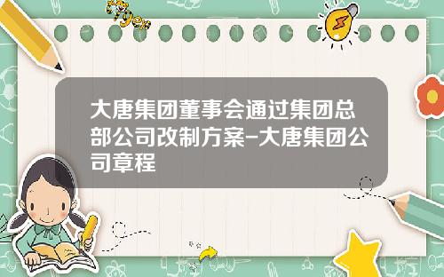 大唐集团董事会通过集团总部公司改制方案-大唐集团公司章程