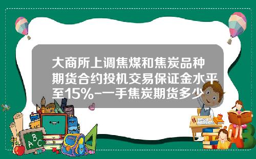 大商所上调焦煤和焦炭品种期货合约投机交易保证金水平至15%-一手焦炭期货多少保证金