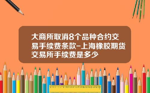 大商所取消8个品种合约交易手续费条款-上海橡胶期货交易所手续费是多少