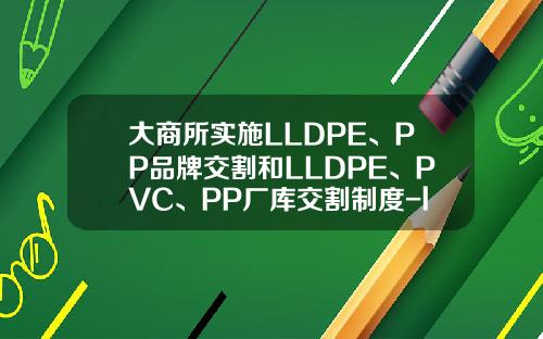 大商所实施LLDPE、PP品牌交割和LLDPE、PVC、PP厂库交割制度-lldpe期货交割有利厂家多少家