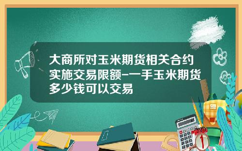 大商所对玉米期货相关合约实施交易限额-一手玉米期货多少钱可以交易