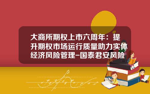 大商所期权上市六周年：提升期权市场运行质量助力实体经济风险管理-国泰君安风险管理有限公司