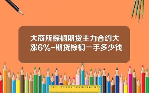 大商所棕榈期货主力合约大涨6%-期货棕榈一手多少钱