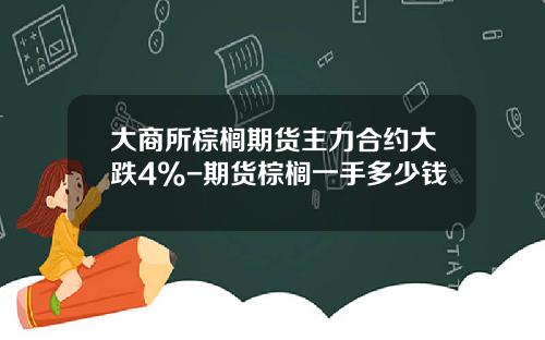 大商所棕榈期货主力合约大跌4%-期货棕榈一手多少钱