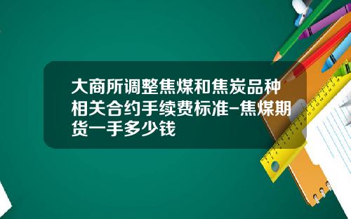 大商所调整焦煤和焦炭品种相关合约手续费标准-焦煤期货一手多少钱