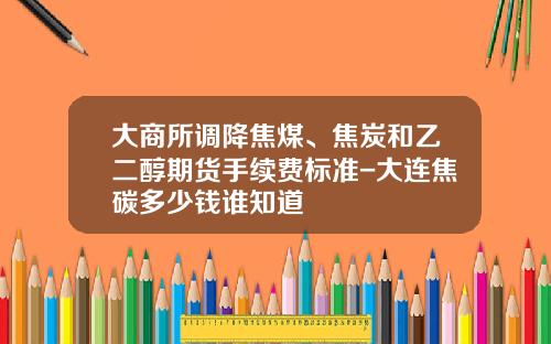 大商所调降焦煤、焦炭和乙二醇期货手续费标准-大连焦碳多少钱谁知道