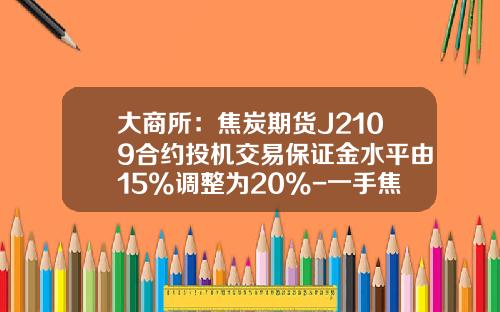 大商所：焦炭期货J2109合约投机交易保证金水平由15%调整为20%-一手焦炭期货多少保证金