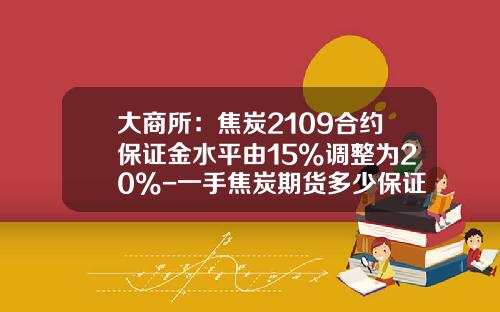 大商所：焦炭2109合约保证金水平由15%调整为20%-一手焦炭期货多少保证金