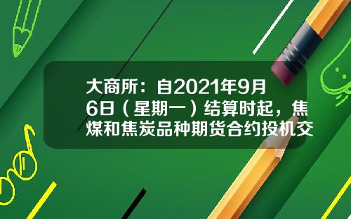 大商所：自2021年9月6日（星期一）结算时起，焦煤和焦炭品种期货合约投机交易保证金水平由11%调整为15%-焦炭期货一手多少钱