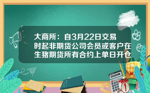 大商所：自3月22日交易时起非期货公司会员或客户在生猪期货所有合约上单日开仓合计不得超过1000手-商品期货最多买多少手