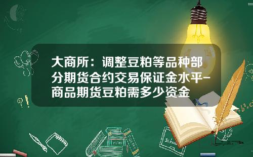 大商所：调整豆粕等品种部分期货合约交易保证金水平-商品期货豆粕需多少资金
