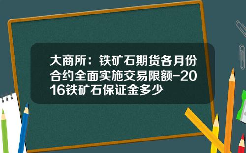 大商所：铁矿石期货各月份合约全面实施交易限额-2016铁矿石保证金多少