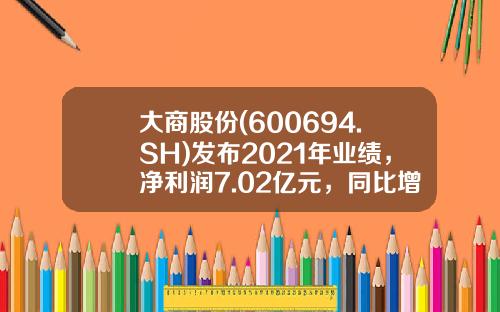 大商股份(600694.SH)发布2021年业绩，净利润7.02亿元，同比增长40.6%，每10股派20元-大商集团一年利润多少