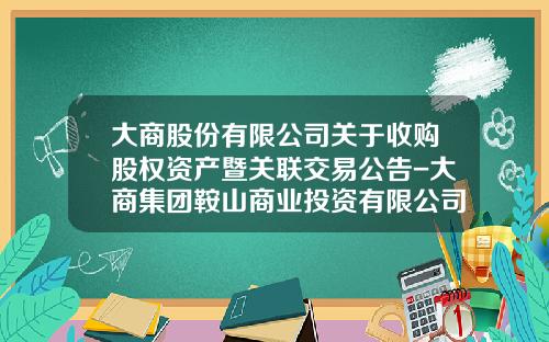 大商股份有限公司关于收购股权资产暨关联交易公告-大商集团鞍山商业投资有限公司