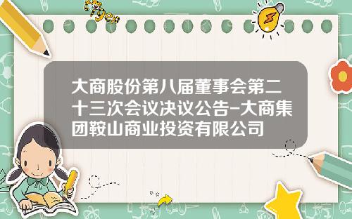 大商股份第八届董事会第二十三次会议决议公告-大商集团鞍山商业投资有限公司