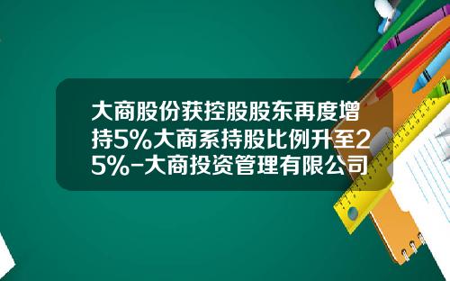 大商股份获控股股东再度增持5%大商系持股比例升至25%-大商投资管理有限公司做什么