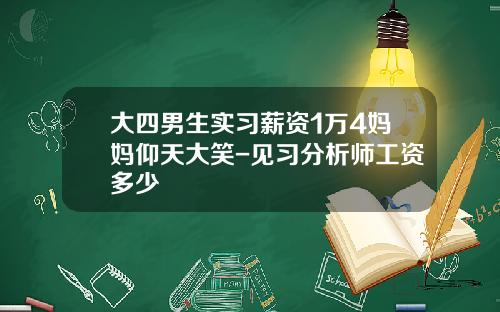 大四男生实习薪资1万4妈妈仰天大笑-见习分析师工资多少