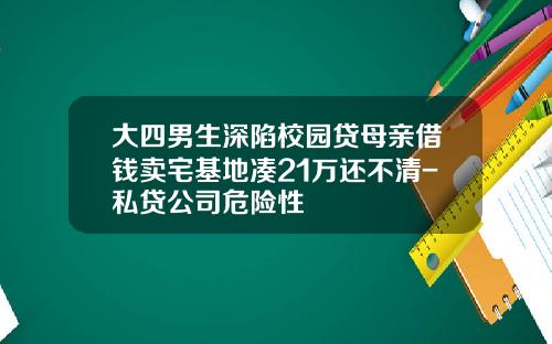 大四男生深陷校园贷母亲借钱卖宅基地凑21万还不清-私贷公司危险性