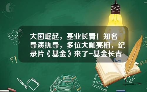 大国崛起，基业长青！知名导演执导，多位大咖亮相，纪录片《基金》来了-基金长青