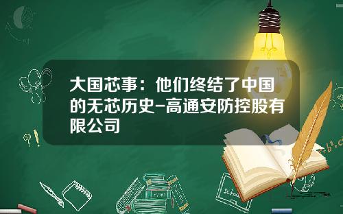 大国芯事：他们终结了中国的无芯历史-高通安防控股有限公司