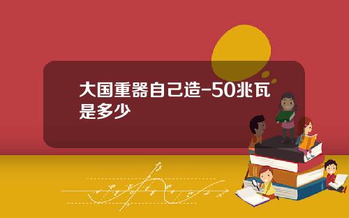 大国重器自己造-50兆瓦是多少