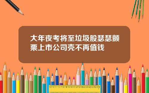 大年夜考将至垃圾股瑟瑟颤栗上市公司壳不再值钱