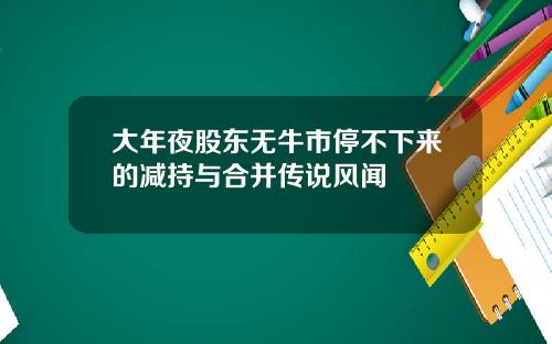 大年夜股东无牛市停不下来的减持与合并传说风闻