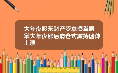 大年夜股东财产资本擦拳磨掌大年夜涨后清仓式减持团体上演