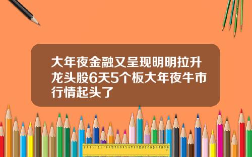 大年夜金融又呈现明明拉升龙头股6天5个板大年夜牛市行情起头了