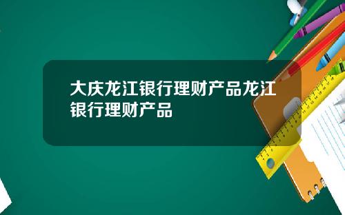 大庆龙江银行理财产品龙江银行理财产品