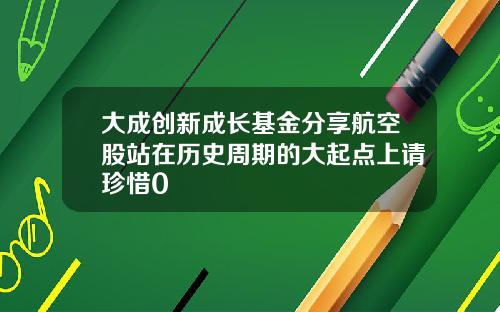 大成创新成长基金分享航空股站在历史周期的大起点上请珍惜0