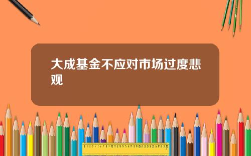 大成基金不应对市场过度悲观