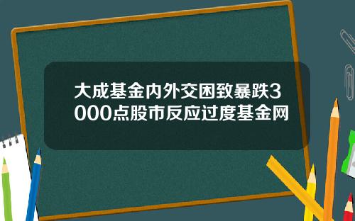 大成基金内外交困致暴跌3000点股市反应过度基金网