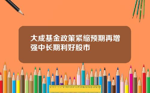 大成基金政策紧缩预期再增强中长期利好股市