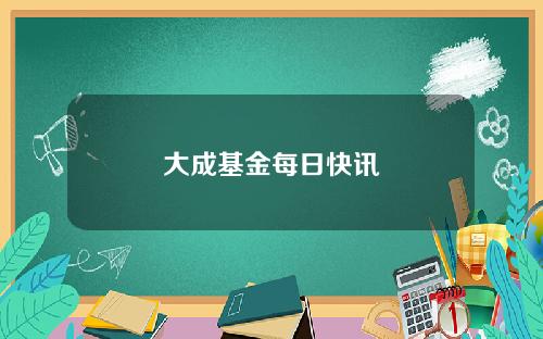 大成基金每日快讯