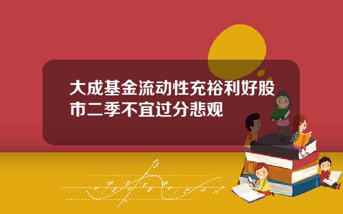 大成基金流动性充裕利好股市二季不宜过分悲观