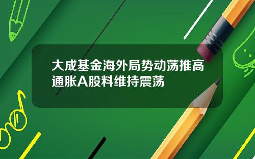 大成基金海外局势动荡推高通胀A股料维持震荡