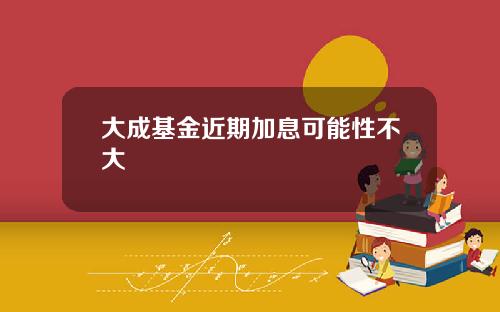 大成基金近期加息可能性不大