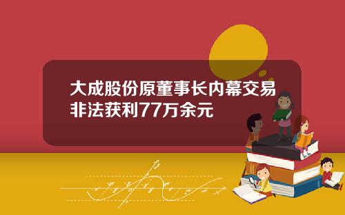 大成股份原董事长内幕交易非法获利77万余元