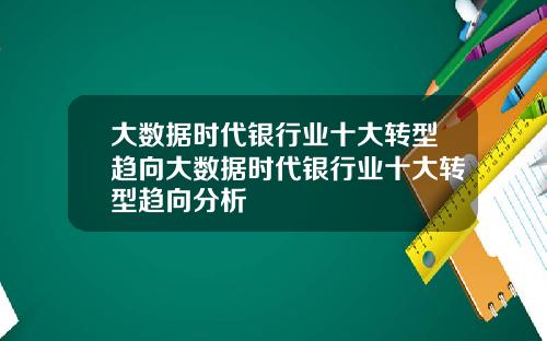 大数据时代银行业十大转型趋向大数据时代银行业十大转型趋向分析
