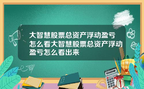 大智慧股票总资产浮动盈亏怎么看大智慧股票总资产浮动盈亏怎么看出来