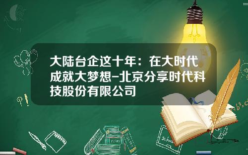 大陆台企这十年：在大时代成就大梦想-北京分享时代科技股份有限公司