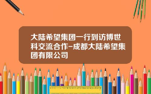 大陆希望集团一行到访博世科交流合作-成都大陆希望集团有限公司